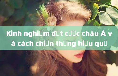 Kinh nghiệm đặt cược châu Á và cách chiến thắng hiệu quả