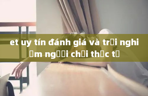 et uy tín đánh giá và trải nghiệm người chơi thực tế