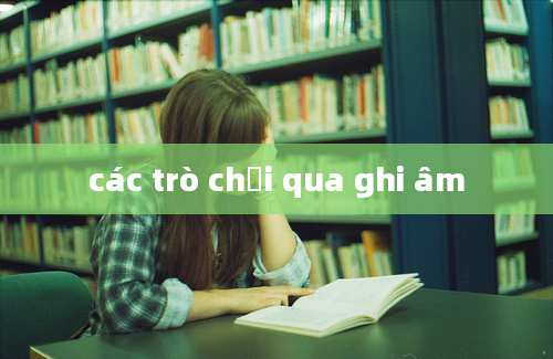 các trò chơi qua ghi âm