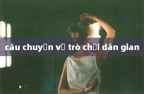 câu chuyện về trò chơi dân gian