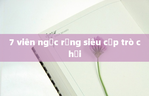 7 viên ngọc rồng siêu cấp trò chơi