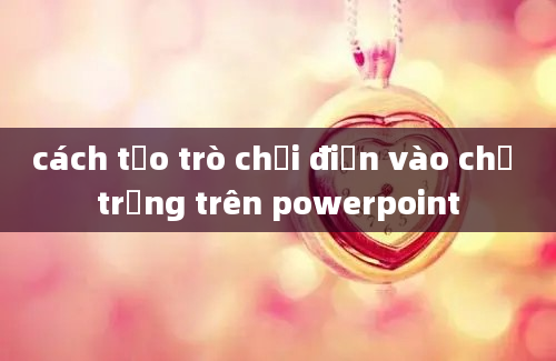 cách tạo trò chơi điền vào chỗ trống trên powerpoint