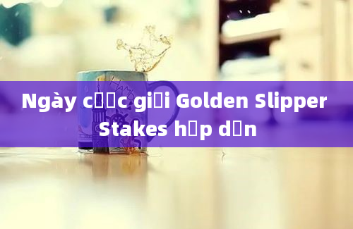 Ngày cược giải Golden Slipper Stakes hấp dẫn