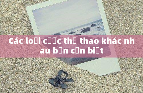 Các loại cược thể thao khác nhau bạn cần biết