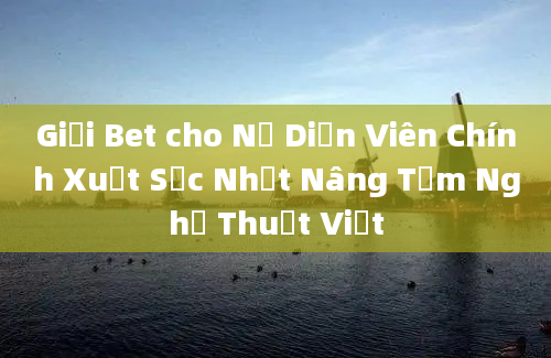 Giải Bet cho Nữ Diễn Viên Chính Xuất Sắc Nhất Nâng Tầm Nghệ Thuật Việt