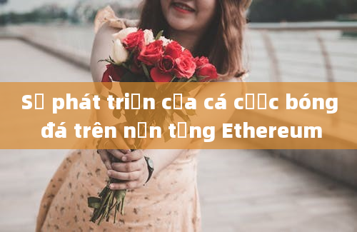 Sự phát triển của cá cược bóng đá trên nền tảng Ethereum