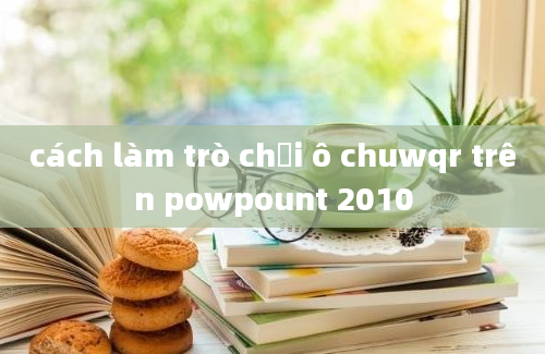 cách làm trò chơi ô chuwqr trên powpount 2010