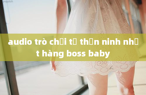 audio trò chơi tử thần ninh nhất hàng boss baby