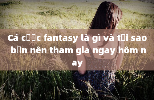 Cá cược fantasy là gì và tại sao bạn nên tham gia ngay hôm nay