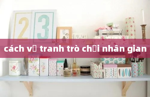 cách vẽ tranh trò chơi nhân gian