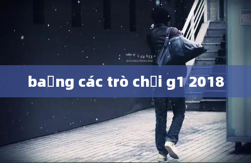 baảng các trò chơi g1 2018