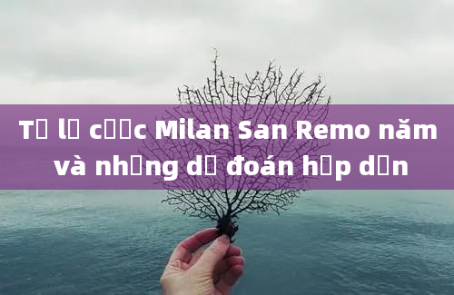 Tỷ lệ cược Milan San Remo năm và những dự đoán hấp dẫn