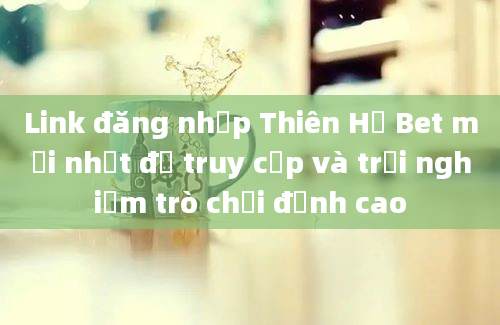 Link đăng nhập Thiên Hạ Bet mới nhất để truy cập và trải nghiệm trò chơi đỉnh cao