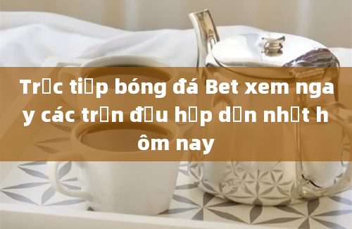 Trực tiếp bóng đá Bet xem ngay các trận đấu hấp dẫn nhất hôm nay