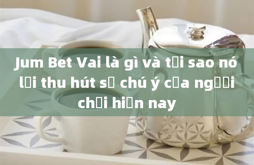 Jum Bet Vai là gì và tại sao nó lại thu hút sự chú ý của người chơi hiện nay