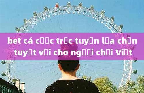 bet cá cược trực tuyến lựa chọn tuyệt vời cho người chơi Việt