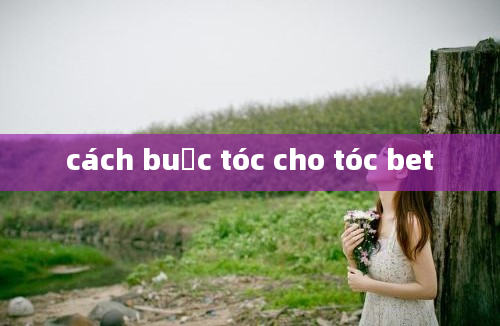 cách buộc tóc cho tóc bet