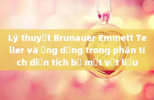 Lý thuyết Brunauer Emmett Teller và ứng dụng trong phân tích diện tích bề mặt vật liệu