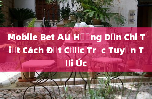 Mobile Bet AU Hướng Dẫn Chi Tiết Cách Đặt Cược Trực Tuyến Tại Úc