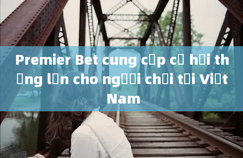 Premier Bet cung cấp cơ hội thắng lớn cho người chơi tại Việt Nam