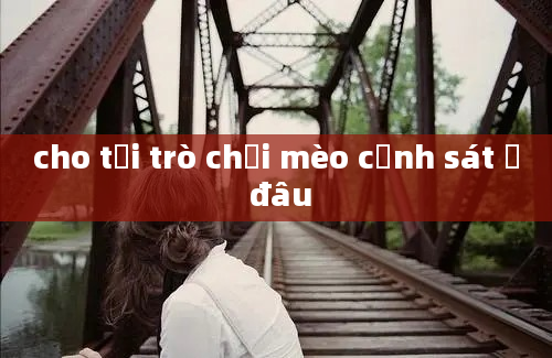 cho tải trò chơi mèo cảnh sát ở đâu