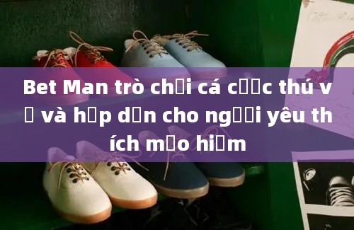 Bet Man trò chơi cá cược thú vị và hấp dẫn cho người yêu thích mạo hiểm