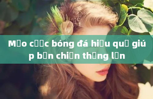 Mẹo cược bóng đá hiệu quả giúp bạn chiến thắng lớn