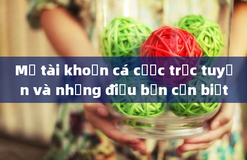 Mở tài khoản cá cược trực tuyến và những điều bạn cần biết