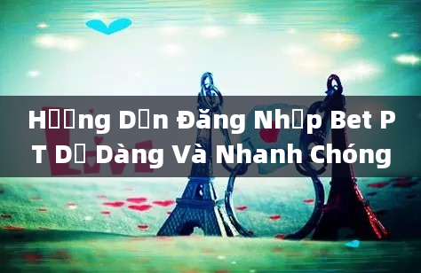 Hướng Dẫn Đăng Nhập Bet PT Dễ Dàng Và Nhanh Chóng