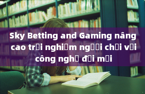 Sky Betting and Gaming nâng cao trải nghiệm người chơi với công nghệ đổi mới