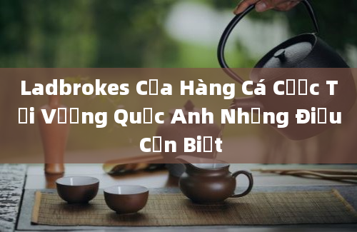 Ladbrokes Cửa Hàng Cá Cược Tại Vương Quốc Anh Những Điều Cần Biết