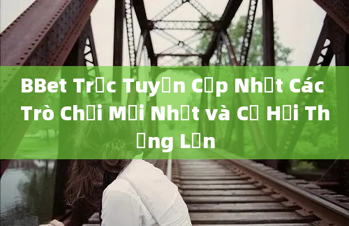 BBet Trực Tuyến Cập Nhật Các Trò Chơi Mới Nhất và Cơ Hội Thắng Lớn