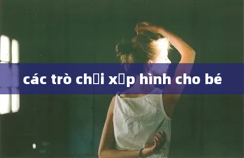 các trò chơi xếp hình cho bé