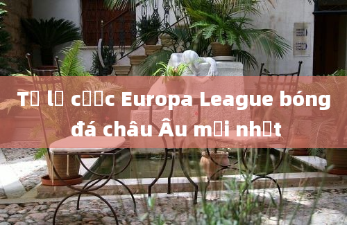 Tỷ lệ cược Europa League bóng đá châu Âu mới nhất