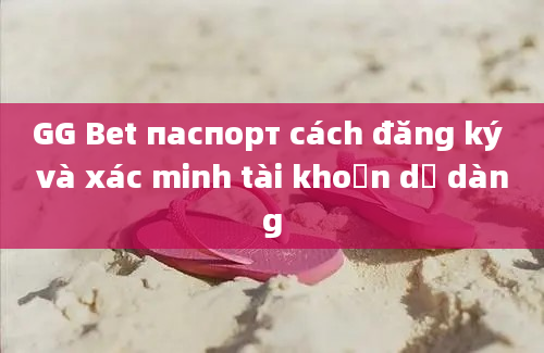 GG Bet паспорт cách đăng ký và xác minh tài khoản dễ dàng