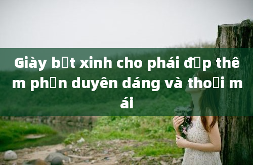 Giày bệt xinh cho phái đẹp thêm phần duyên dáng và thoải mái