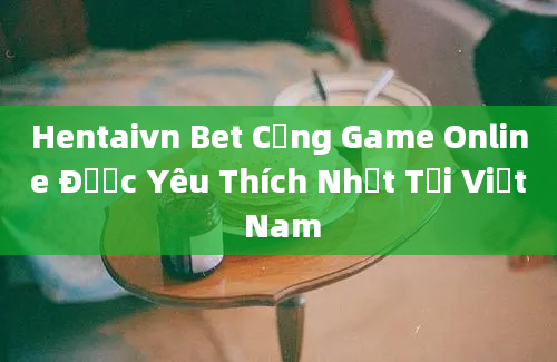 Hentaivn Bet Cổng Game Online Được Yêu Thích Nhất Tại Việt Nam