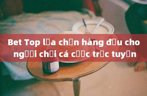 Bet Top lựa chọn hàng đầu cho người chơi cá cược trực tuyến