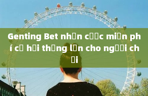 Genting Bet nhận cược miễn phí cơ hội thắng lớn cho người chơi