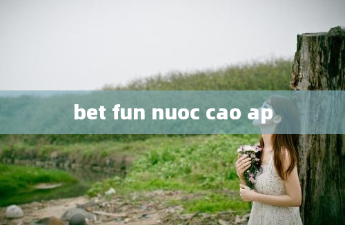 bet fun nuoc cao ap