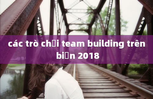 các trò chơi team building trên biển 2018