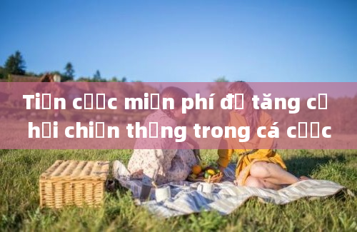 Tiền cược miễn phí để tăng cơ hội chiến thắng trong cá cược