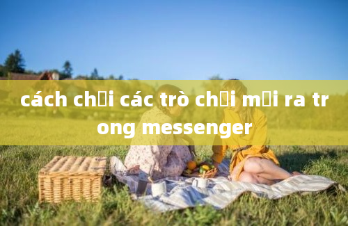 cách chơi các trò chơi mới ra trong messenger