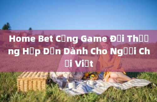 Home Bet Cổng Game Đổi Thưởng Hấp Dẫn Dành Cho Người Chơi Việt