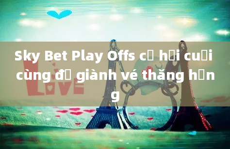 Sky Bet Play Offs cơ hội cuối cùng để giành vé thăng hạng