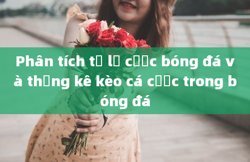 Phân tích tỉ lệ cược bóng đá và thống kê kèo cá cược trong bóng đá