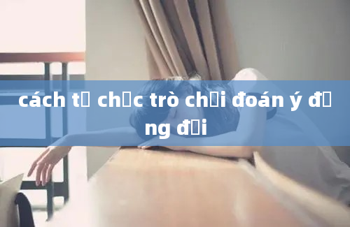 cách tổ chức trò chơi đoán ý đồng đội