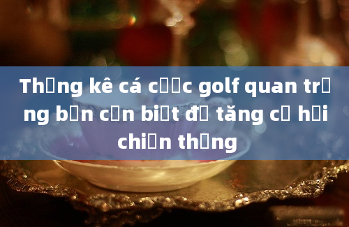 Thống kê cá cược golf quan trọng bạn cần biết để tăng cơ hội chiến thắng