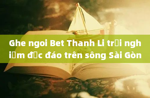 Ghe ngoi Bet Thanh Li trải nghiệm độc đáo trên sông Sài Gòn