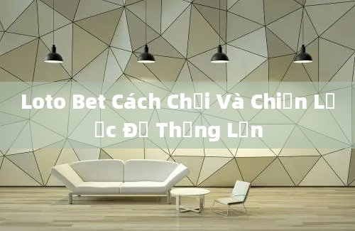 Loto Bet Cách Chơi Và Chiến Lược Để Thắng Lớn